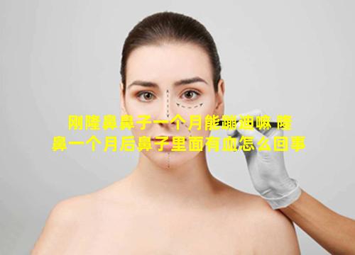 刚隆鼻鼻子一个月能蹦迪嘛 隆鼻一个月后鼻子里面有血怎么回事